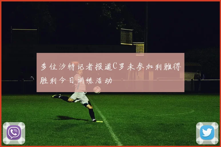 多位沙特记者报道C罗未参加利雅得胜利今日训练活动