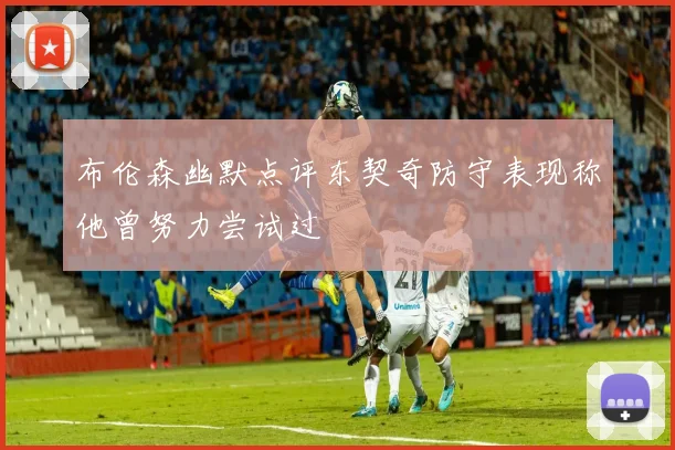 布伦森幽默点评东契奇防守表现称他曾努力尝试过