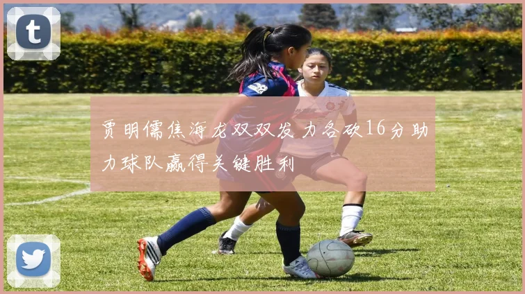 贾明儒焦海龙双双发力各砍16分助力球队赢得关键胜利