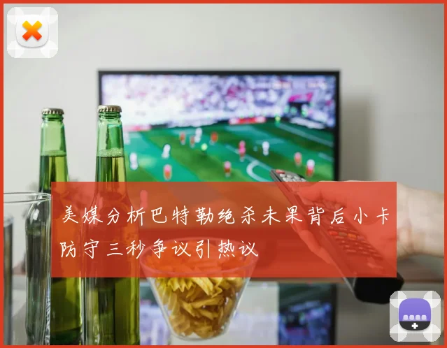 美媒分析巴特勒绝杀未果背后小卡防守三秒争议引热议