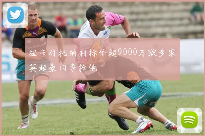 纽卡对托纳利标价超9000万欧多家英超豪门争抢他