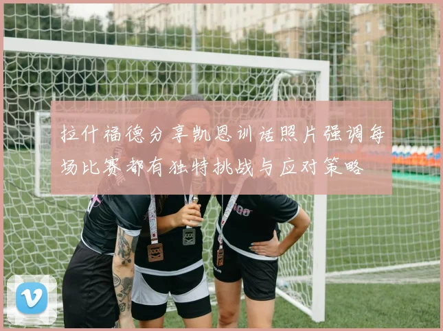 拉什福德分享凯恩训话照片强调每场比赛都有独特挑战与应对策略