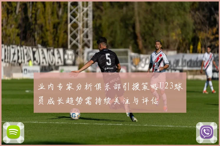 业内专家分析俱乐部引援策略U23球员成长趋势需持续关注与评估