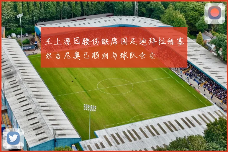王上源因腰伤缺席国足迪拜拉练塞尔吉尼奥已顺利与球队会合