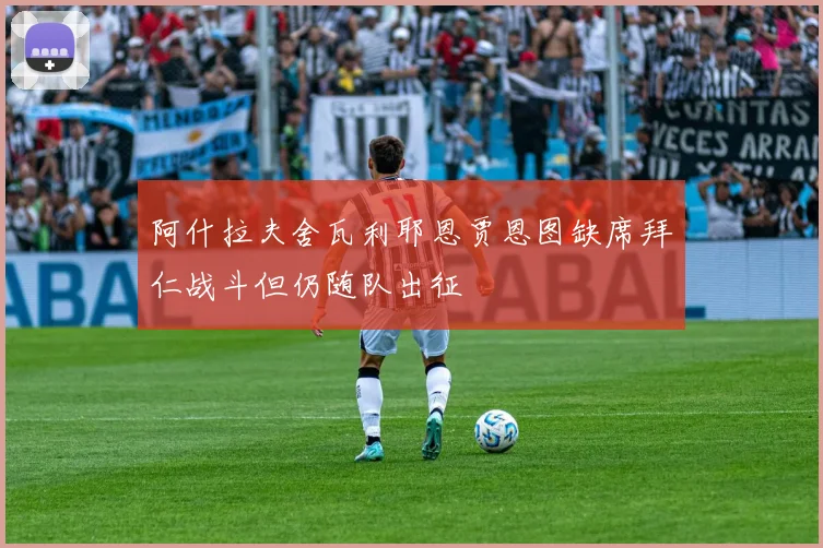阿什拉夫舍瓦利耶恩贾恩图缺席拜仁战斗但仍随队出征