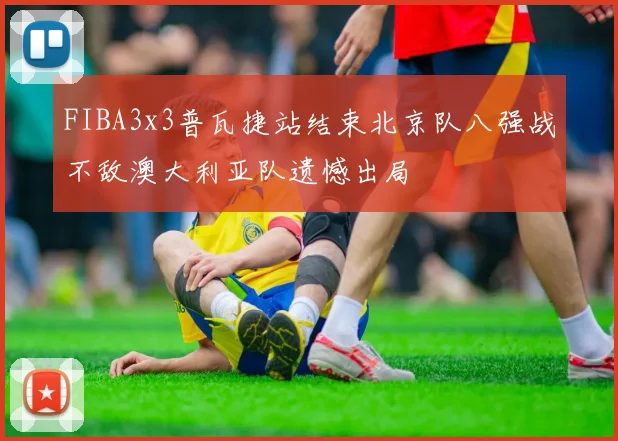 FIBA3x3普瓦捷站结束北京队八强战不敌澳大利亚队遗憾出局