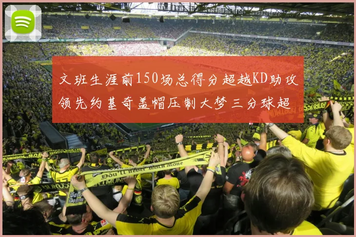 文班生涯前150场总得分超越KD助攻领先约基奇盖帽压制大梦三分球超越库里