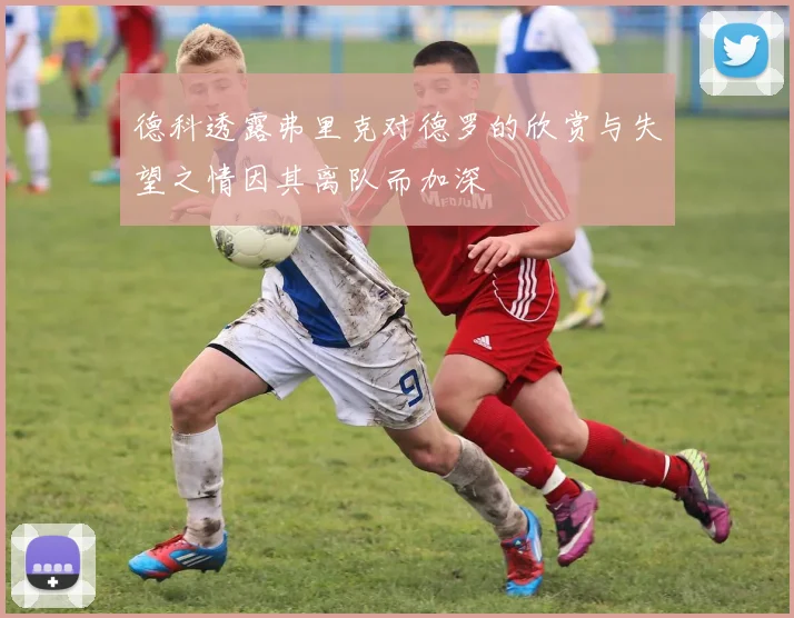 德科透露弗里克对德罗的欣赏与失望之情因其离队而加深