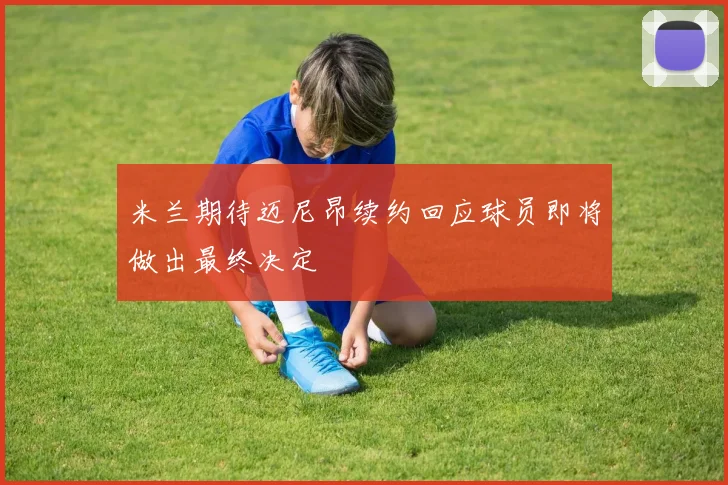 米兰期待迈尼昂续约回应球员即将做出最终决定