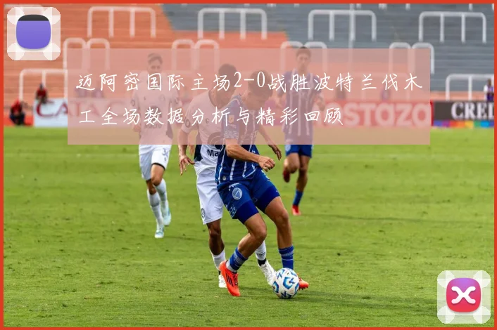 迈阿密国际主场2-0战胜波特兰伐木工全场数据分析与精彩回顾