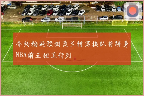 乔约翰逊预测莫兰特若换队将跻身NBA前五控卫行列