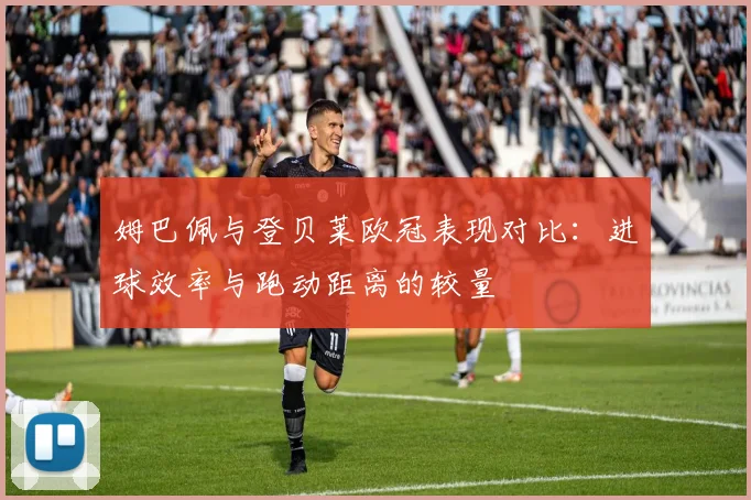 姆巴佩与登贝莱欧冠表现对比：进球效率与跑动距离的较量