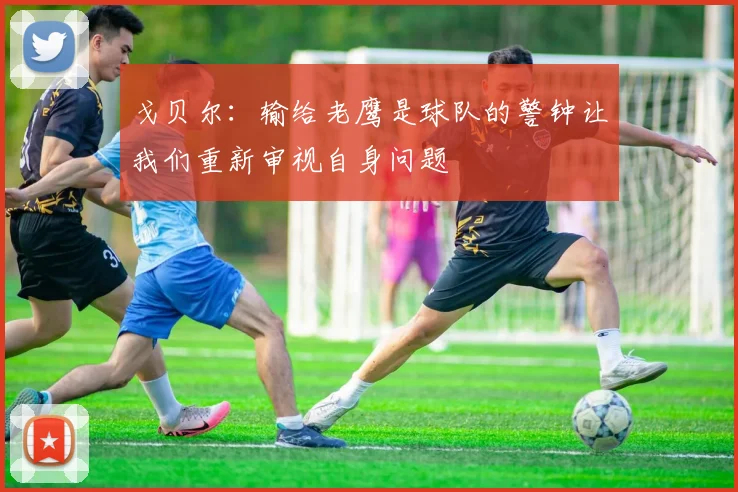 戈贝尔：输给老鹰是球队的警钟让我们重新审视自身问题