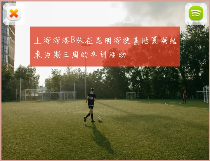 上海海港B队在昆明海埂基地圆满结束为期三周的冬训活动