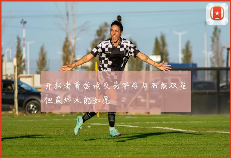 开拓者曾尝试交易字母与布朗双星但最终未能如愿
