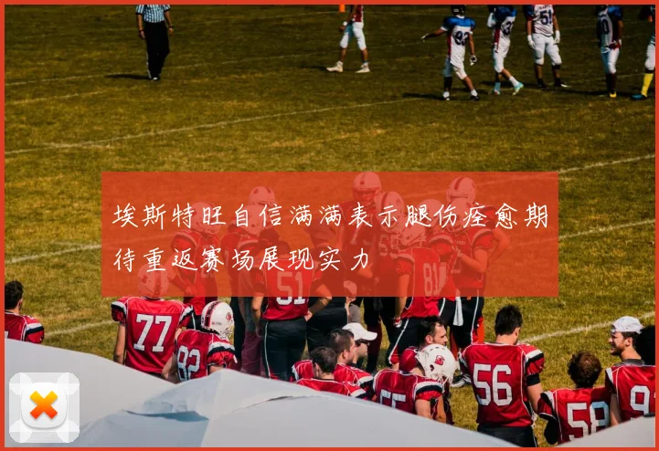 埃斯特旺自信满满表示腿伤痊愈期待重返赛场展现实力