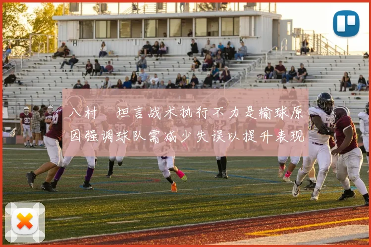 八村塁坦言战术执行不力是输球原因强调球队需减少失误以提升表现