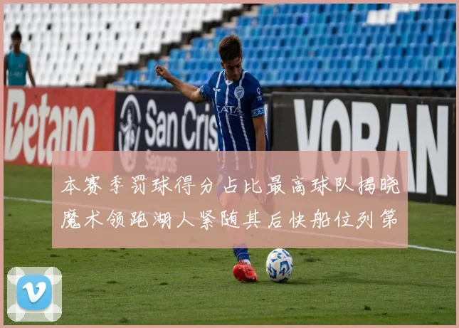 本赛季罚球得分占比最高球队揭晓魔术领跑湖人紧随其后快船位列第四