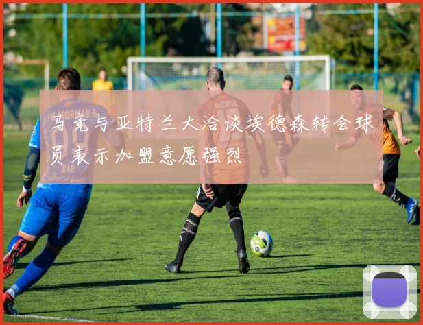 马竞与亚特兰大洽谈埃德森转会球员表示加盟意愿强烈