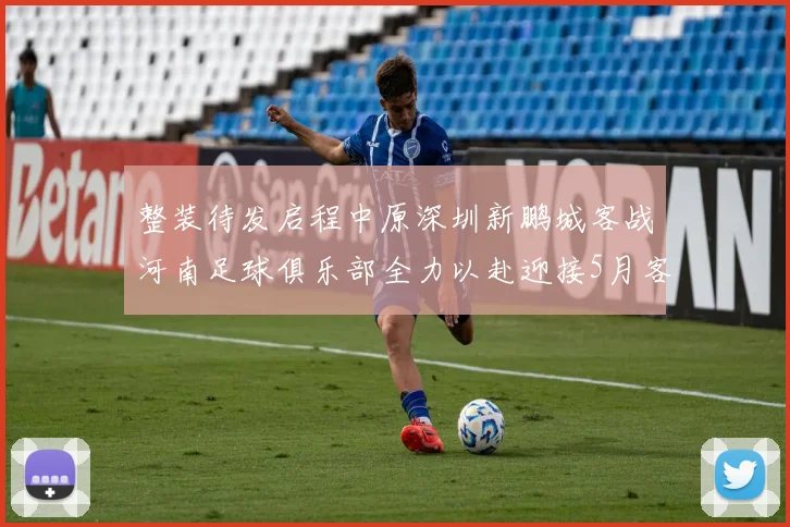 整装待发启程中原深圳新鹏城客战河南足球俱乐部全力以赴迎接5月客场挑战