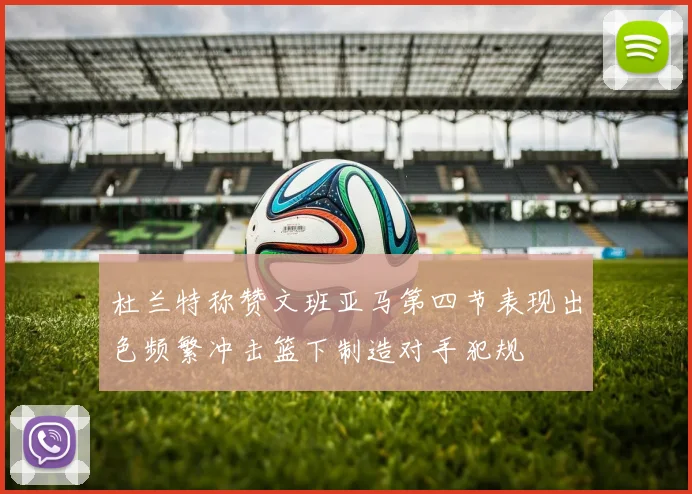 杜兰特称赞文班亚马第四节表现出色频繁冲击篮下制造对手犯规