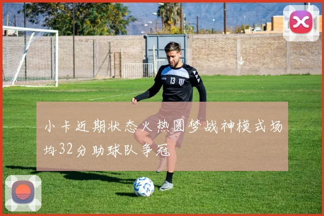 小卡近期状态火热圆梦战神模式场均32分助球队争冠
