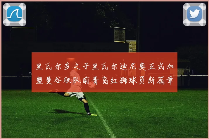 里瓦尔多之子里瓦尔迪尼奥正式加盟曼谷联队前青岛红狮球员新篇章开启
