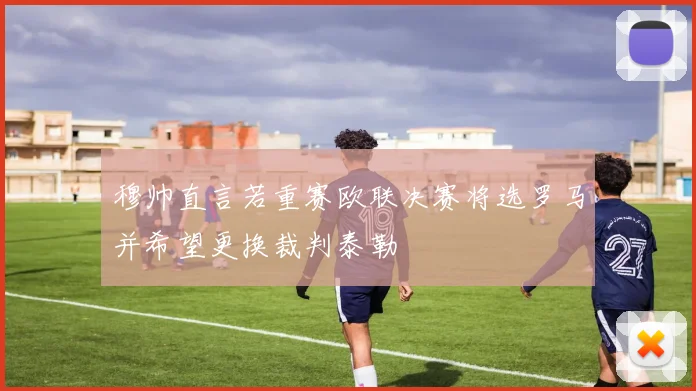 穆帅直言若重赛欧联决赛将选罗马并希望更换裁判泰勒