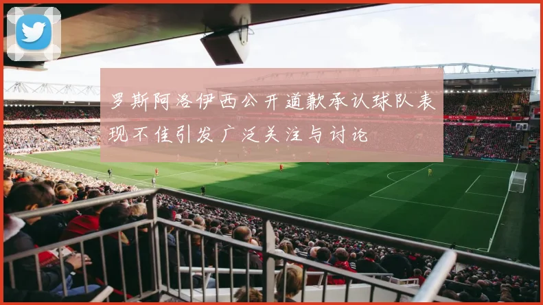 罗斯阿洛伊西公开道歉承认球队表现不佳引发广泛关注与讨论