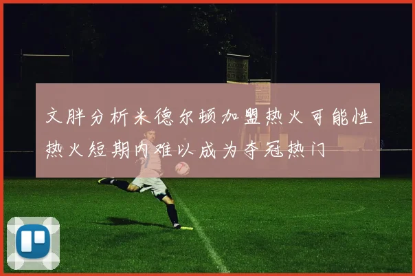 文胖分析米德尔顿加盟热火可能性热火短期内难以成为夺冠热门