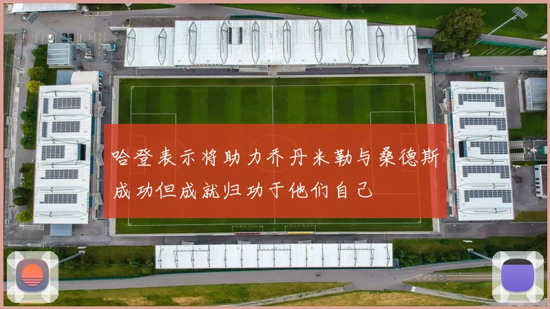 哈登表示将助力乔丹米勒与桑德斯成功但成就归功于他们自己