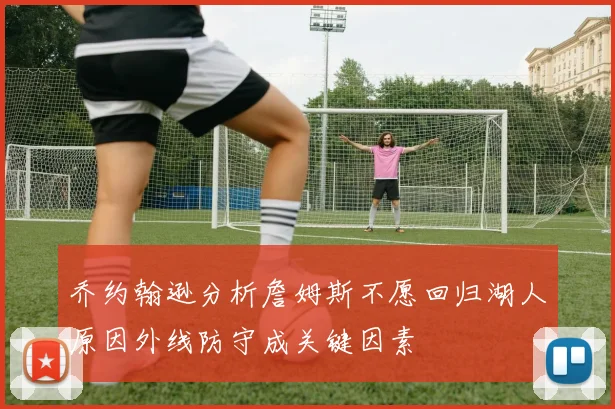 乔约翰逊分析詹姆斯不愿回归湖人原因外线防守成关键因素
