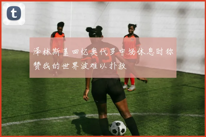 泽林斯基回忆奥代罗中场休息时称赞我的世界波难以扑救