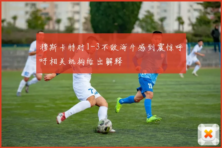 穆斯卡特对1-3不敌海牛感到震惊呼吁相关机构给出解释